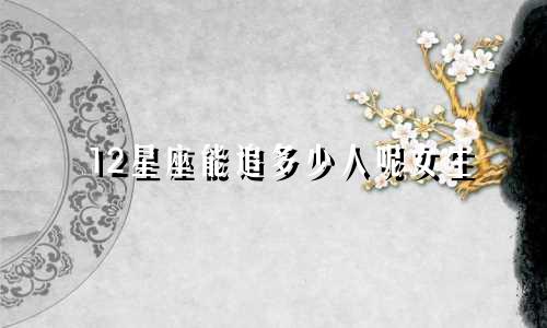 12星座能追多少人呢女生