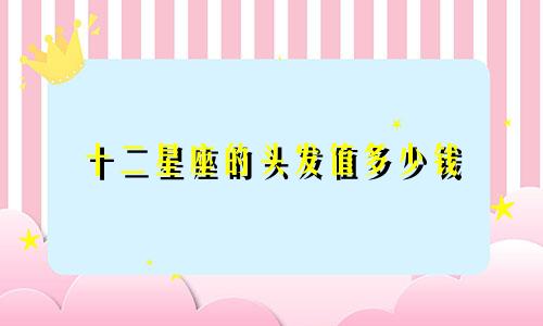 十二星座的头发值多少钱