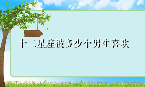 十二星座被多少个男生喜欢
