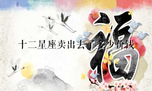 十二星座卖出去了多少价钱