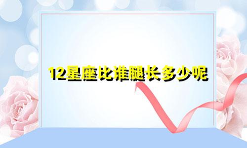 12星座比谁腿长多少呢