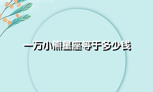 一万小熊星座等于多少钱