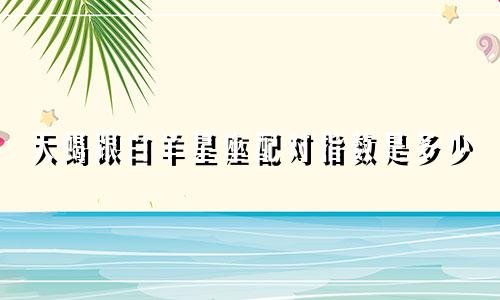 天蝎跟白羊星座配对指数是多少