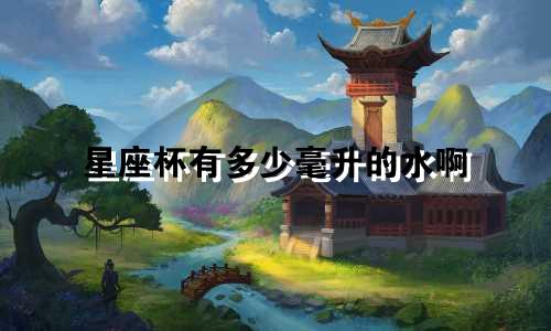 星座杯有多少毫升的水啊