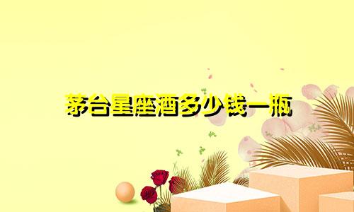茅台星座酒多少钱一瓶