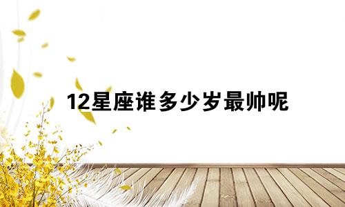 12星座谁多少岁最帅呢