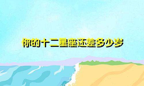 你的十二星座还差多少岁