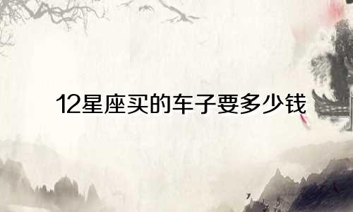 12星座买的车子要多少钱