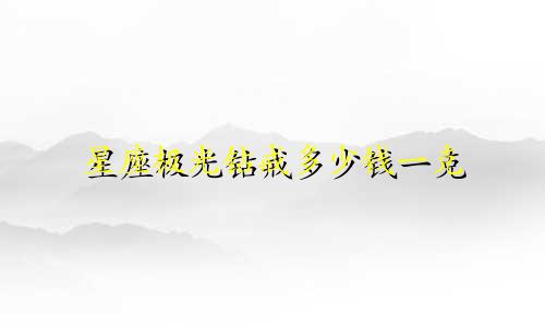 星座极光钻戒多少钱一克