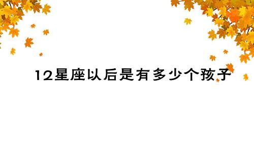 12星座以后是有多少个孩子