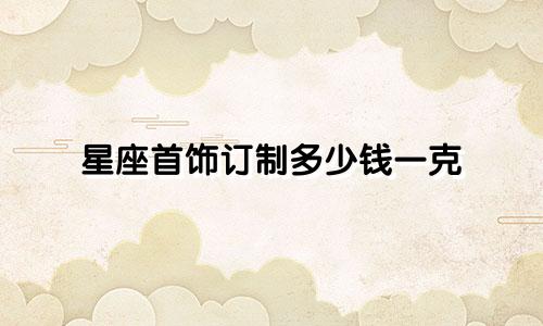 星座首饰订制多少钱一克