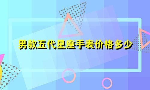 男款五代星座手表价格多少