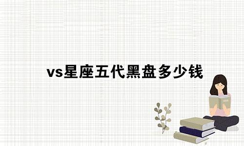 vs星座五代黑盘多少钱