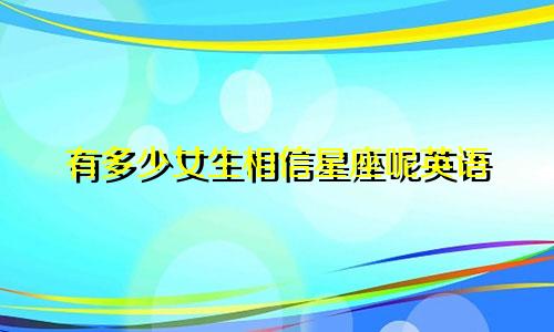 有多少女生相信星座呢英语