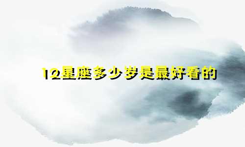 12星座多少岁是最好看的