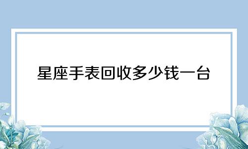 星座手表回收多少钱一台