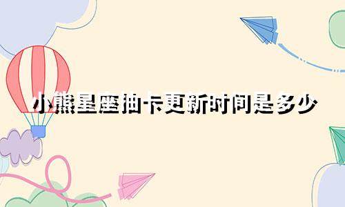 小熊星座抽卡更新时间是多少