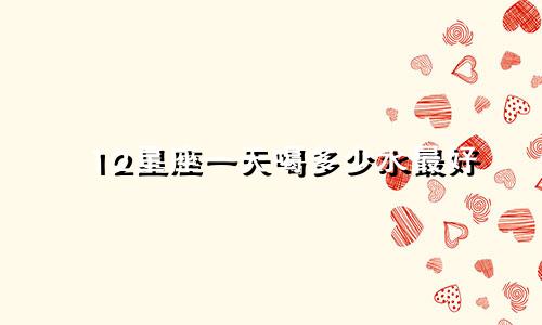 12星座一天喝多少水最好