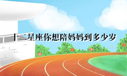 十二星座你想陪妈妈到多少岁