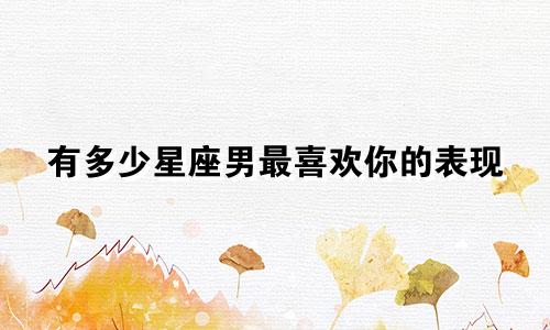 有多少星座男最喜欢你的表现