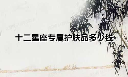 十二星座专属护肤品多少钱