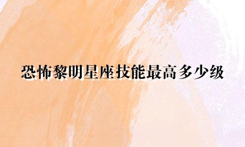 恐怖黎明星座技能最高多少级