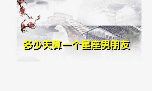 多少天算一个星座男朋友