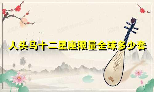 人头马十二星座限量全球多少套