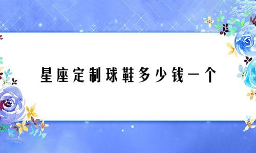 星座定制球鞋多少钱一个