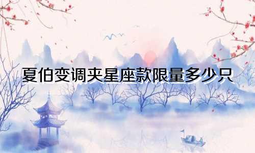 夏伯变调夹星座款限量多少只