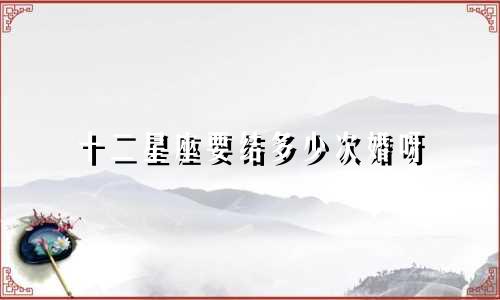 十二星座要结多少次婚呀