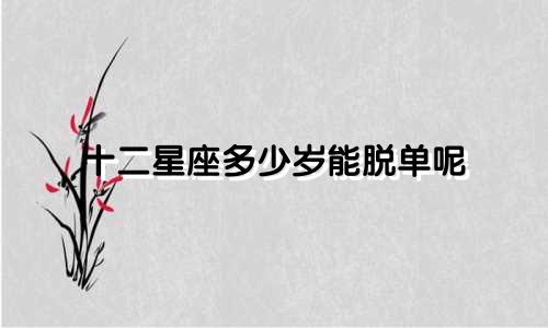 十二星座多少岁能脱单呢