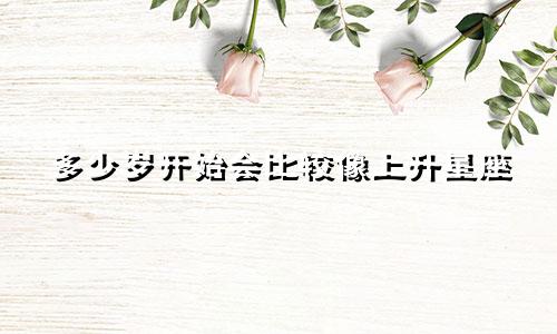 多少岁开始会比较像上升星座