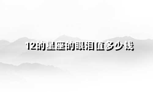12的星座的眼泪值多少钱