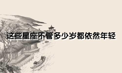 这些星座不管多少岁都依然年轻