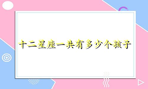 十二星座一共有多少个孩子