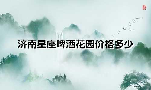 济南星座啤酒花园价格多少