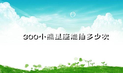 300小熊星座能抽多少次