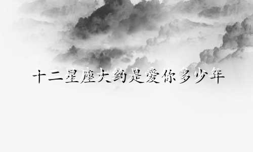 十二星座大约是爱你多少年