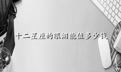 十二星座的眼泪能值多少钱