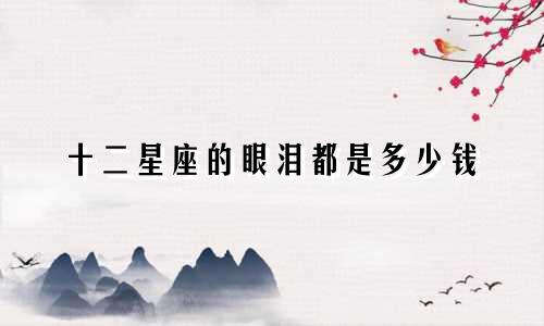 十二星座的眼泪都是多少钱