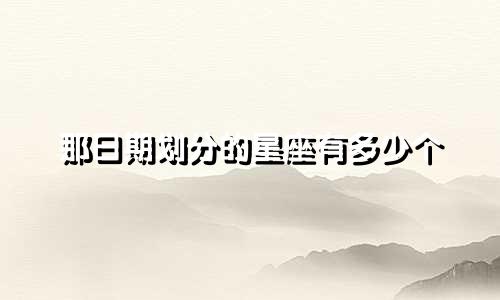 那日期划分的星座有多少个