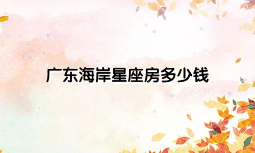 广东海岸星座房多少钱