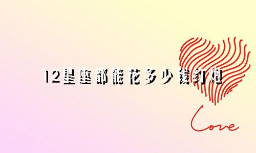 12星座都能花多少钱约炮