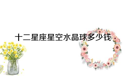 十二星座星空水晶球多少钱