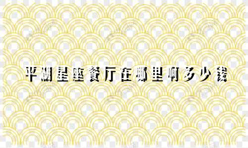 平湖星座餐厅在哪里啊多少钱