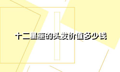十二星座的头发价值多少钱
