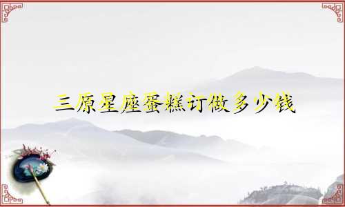 三原星座蛋糕订做多少钱