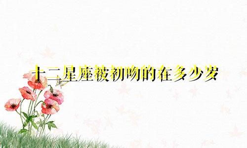 十二星座被初吻的在多少岁
