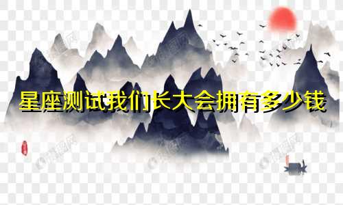 星座测试我们长大会拥有多少钱
